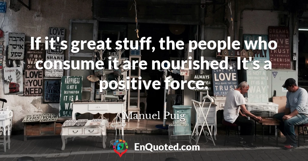 If it's great stuff, the people who consume it are nourished. It's a positive force.