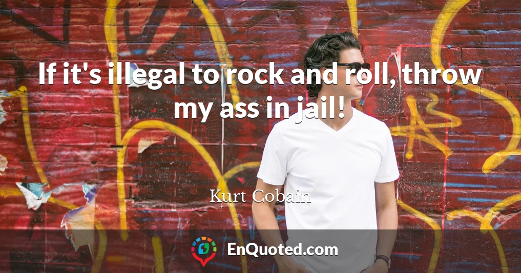 If it's illegal to rock and roll, throw my ass in jail!