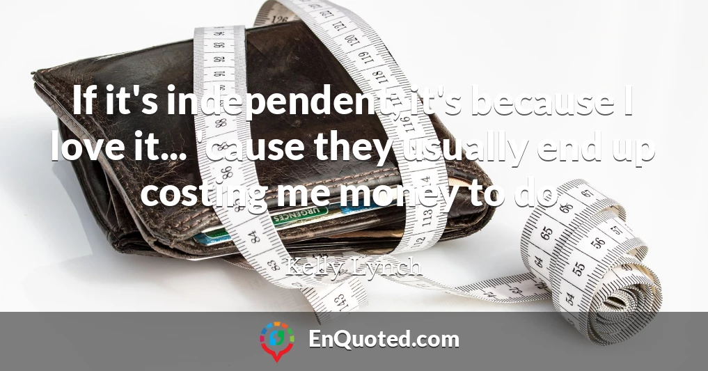 If it's independent, it's because I love it... 'cause they usually end up costing me money to do.