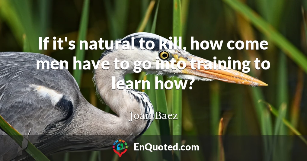 If it's natural to kill, how come men have to go into training to learn how?