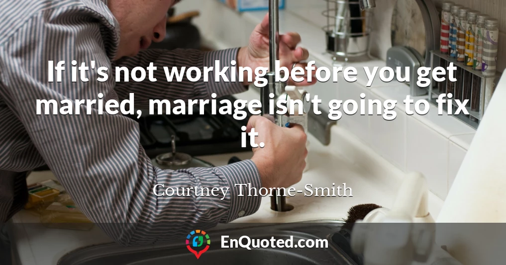 If it's not working before you get married, marriage isn't going to fix it.