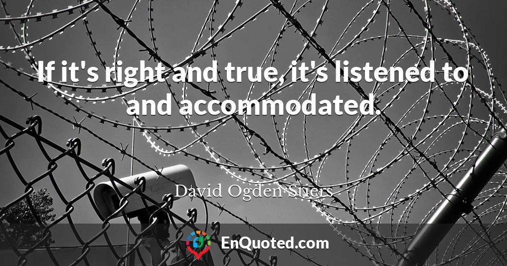 If it's right and true, it's listened to and accommodated.
