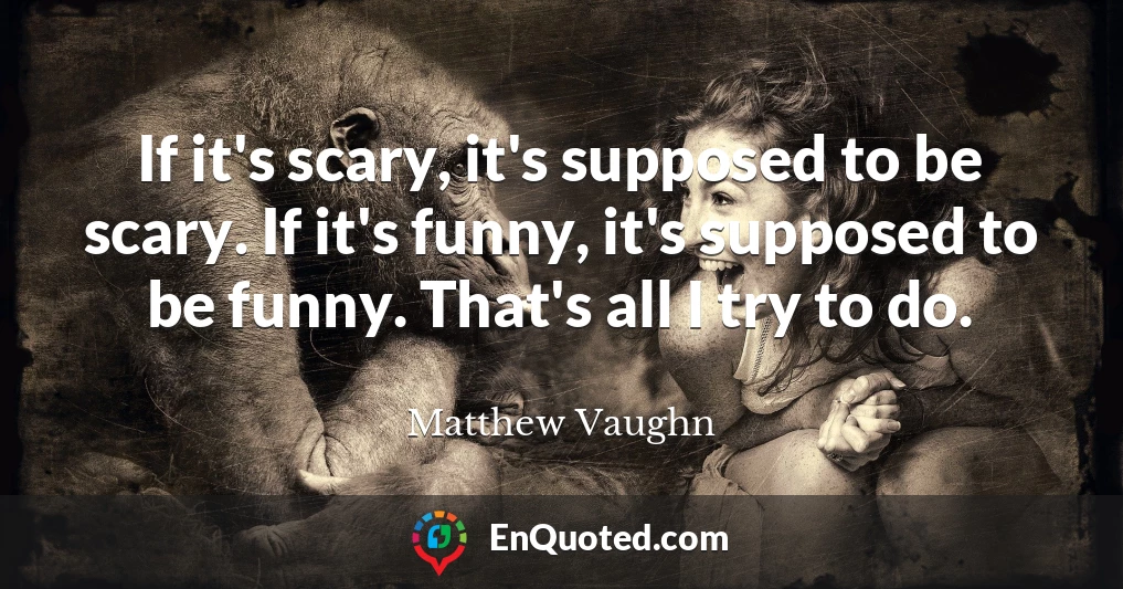 If it's scary, it's supposed to be scary. If it's funny, it's supposed to be funny. That's all I try to do.