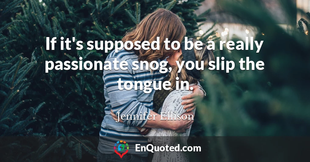 If it's supposed to be a really passionate snog, you slip the tongue in.