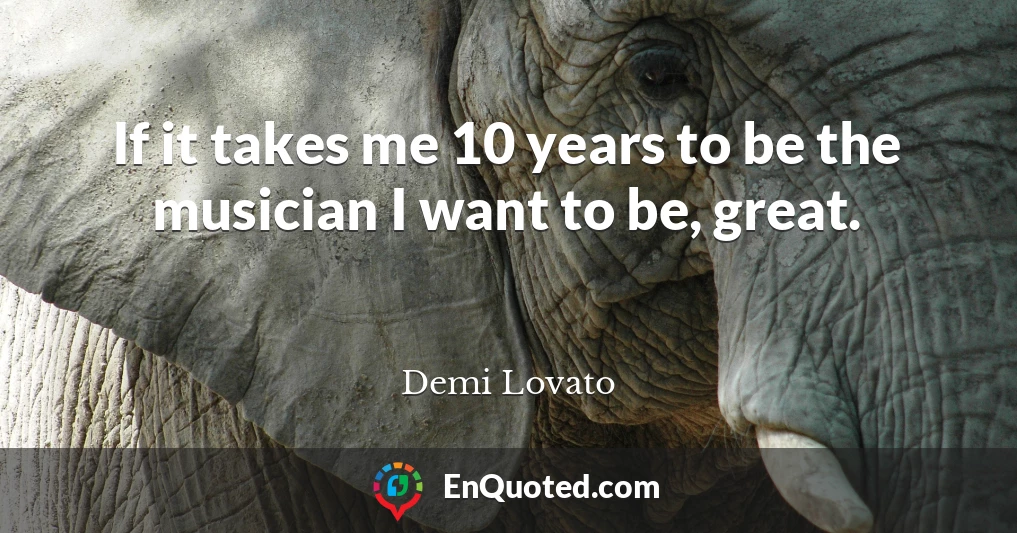 If it takes me 10 years to be the musician I want to be, great.