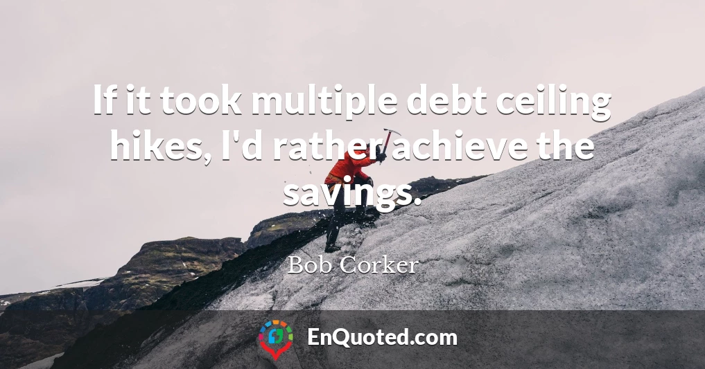 If it took multiple debt ceiling hikes, I'd rather achieve the savings.