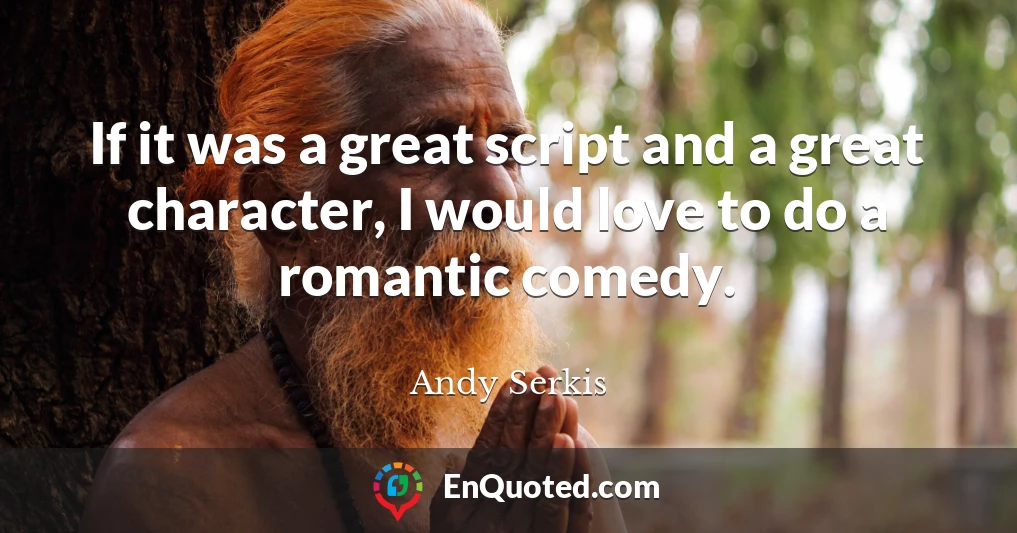 If it was a great script and a great character, I would love to do a romantic comedy.