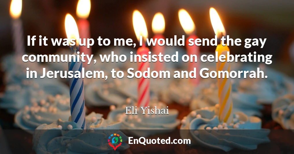 If it was up to me, I would send the gay community, who insisted on celebrating in Jerusalem, to Sodom and Gomorrah.