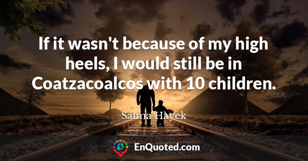 If it wasn't because of my high heels, I would still be in Coatzacoalcos with 10 children.