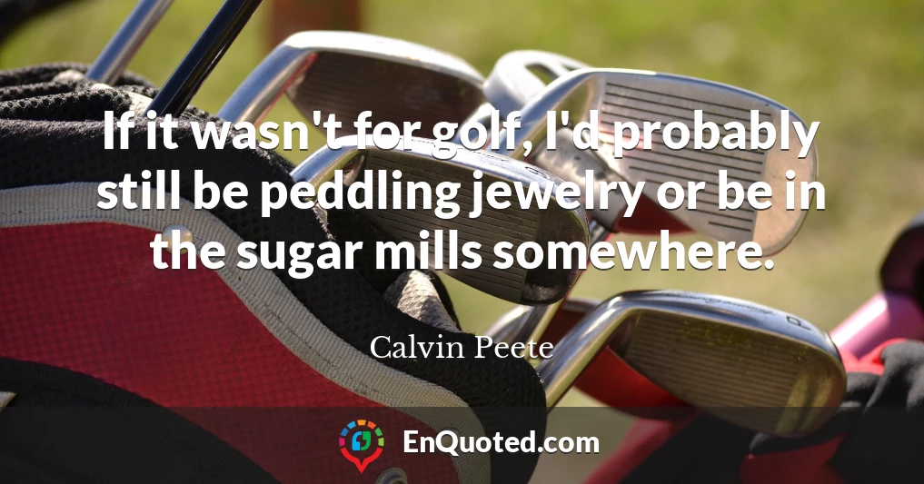 If it wasn't for golf, I'd probably still be peddling jewelry or be in the sugar mills somewhere.