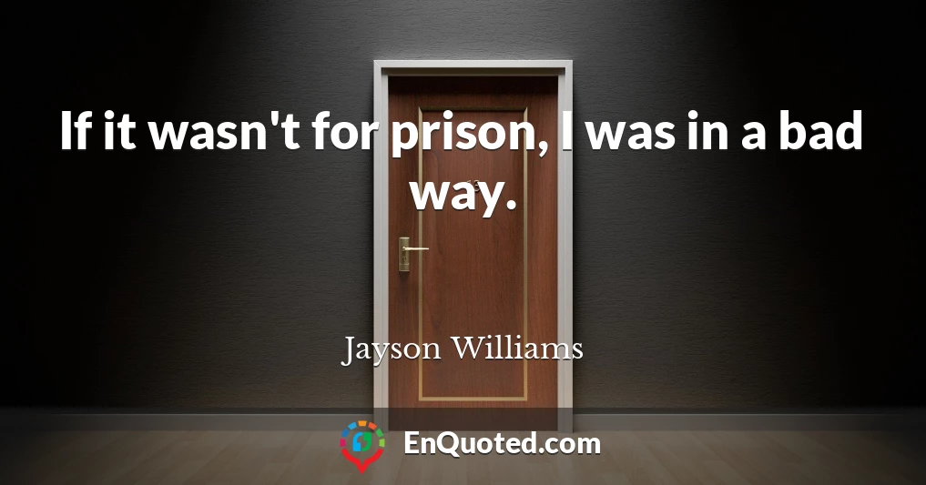 If it wasn't for prison, I was in a bad way.