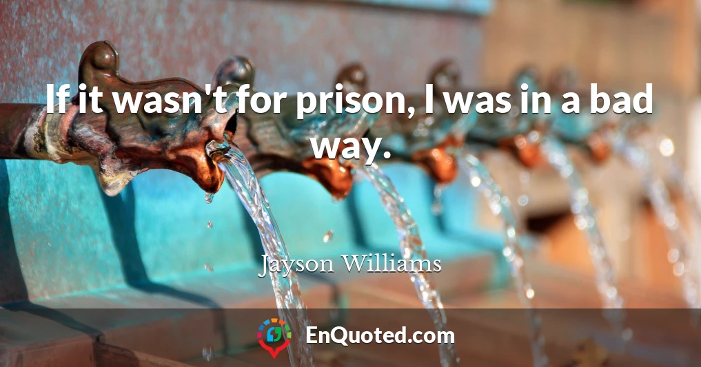 If it wasn't for prison, I was in a bad way.