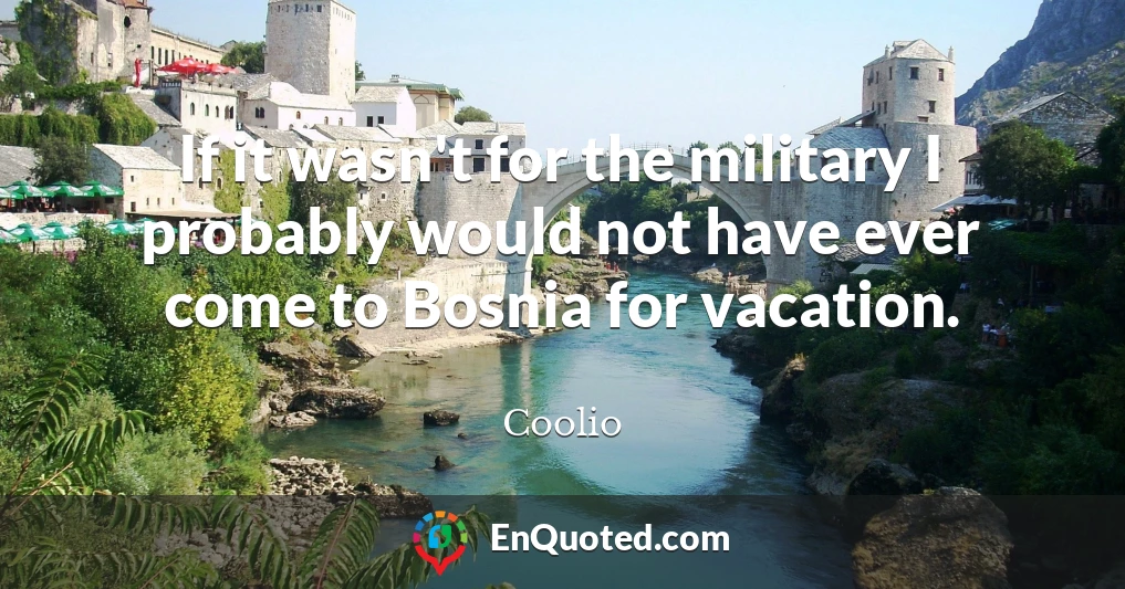 If it wasn't for the military I probably would not have ever come to Bosnia for vacation.