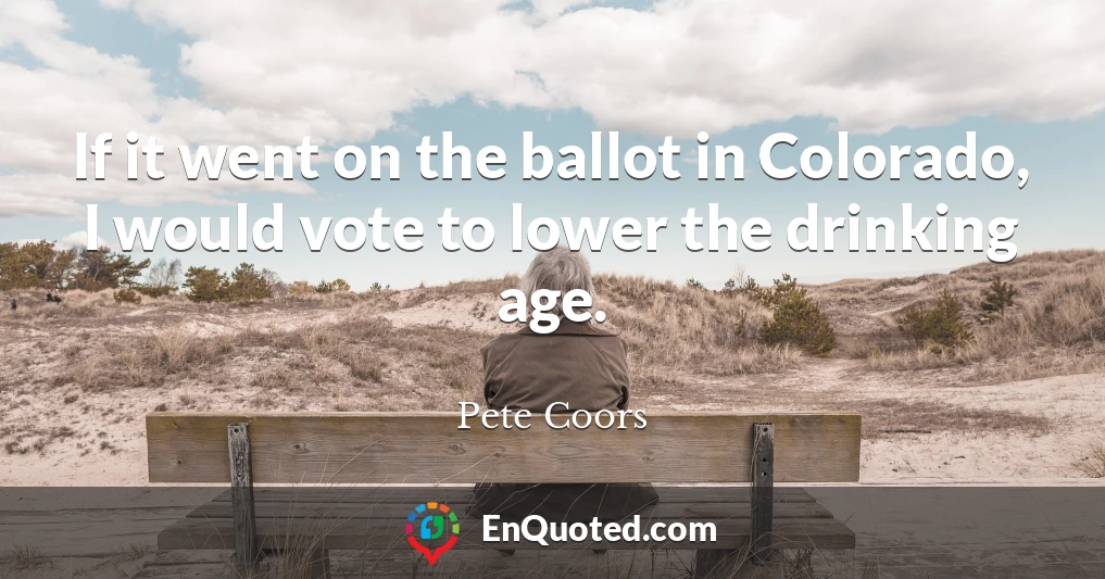 If it went on the ballot in Colorado, I would vote to lower the drinking age.