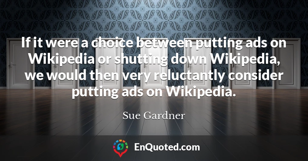If it were a choice between putting ads on Wikipedia or shutting down Wikipedia, we would then very reluctantly consider putting ads on Wikipedia.
