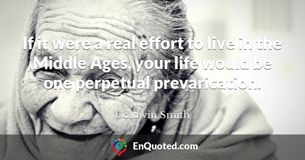 If it were a real effort to live in the Middle Ages, your life would be one perpetual prevarication.