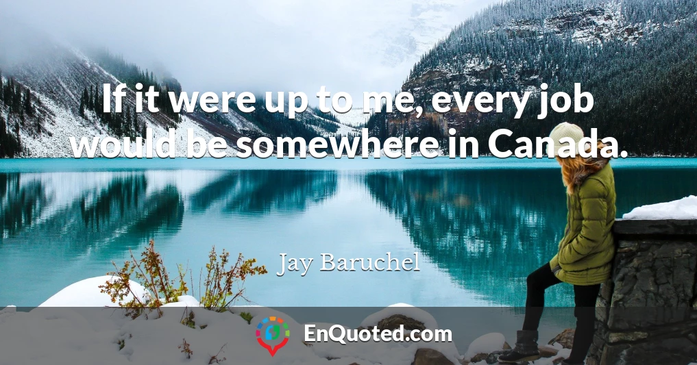 If it were up to me, every job would be somewhere in Canada.