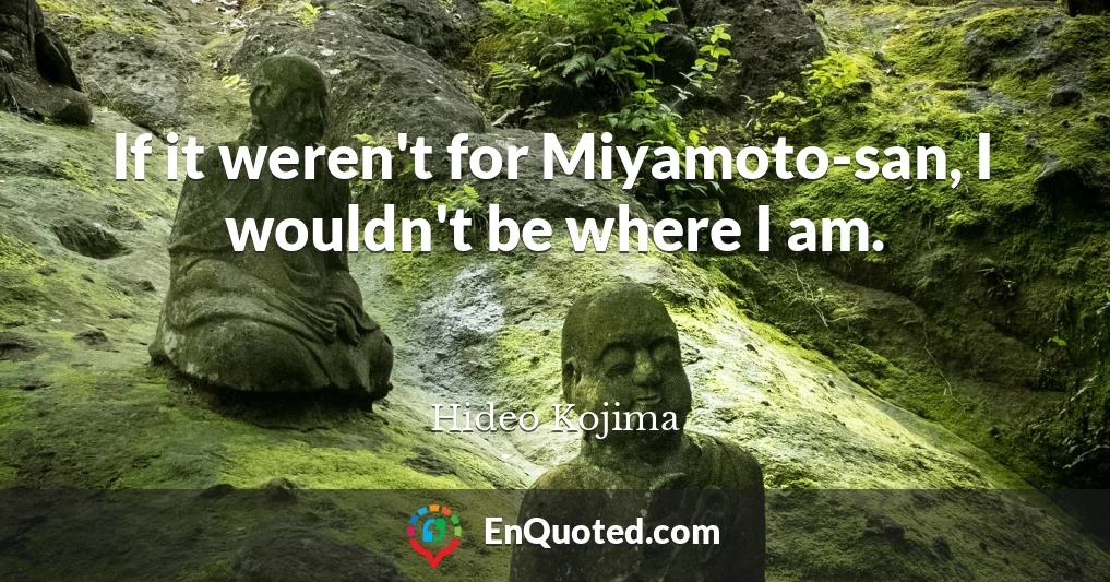 If it weren't for Miyamoto-san, I wouldn't be where I am.