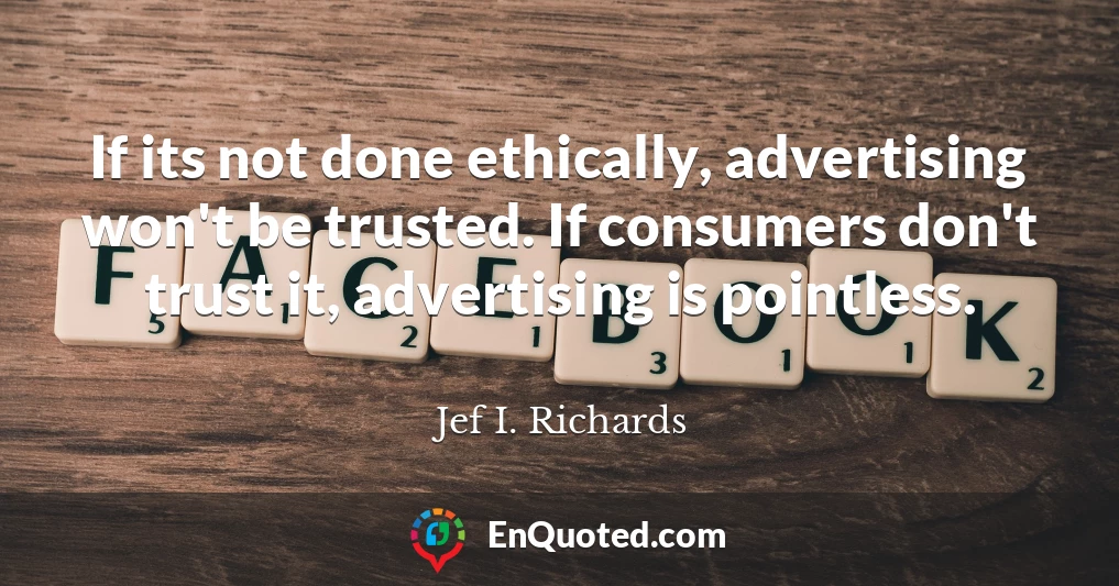 If its not done ethically, advertising won't be trusted. If consumers don't trust it, advertising is pointless.