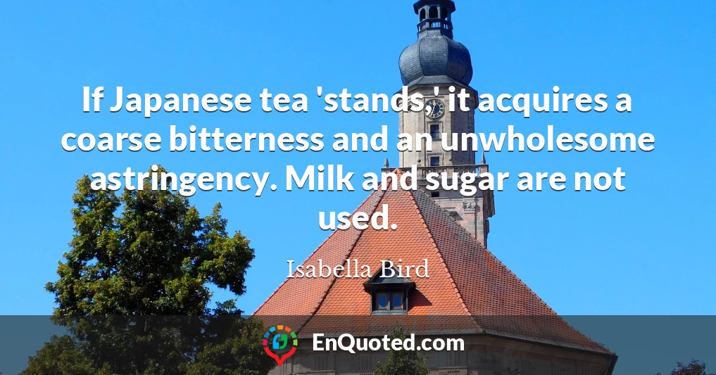 If Japanese tea 'stands,' it acquires a coarse bitterness and an unwholesome astringency. Milk and sugar are not used.