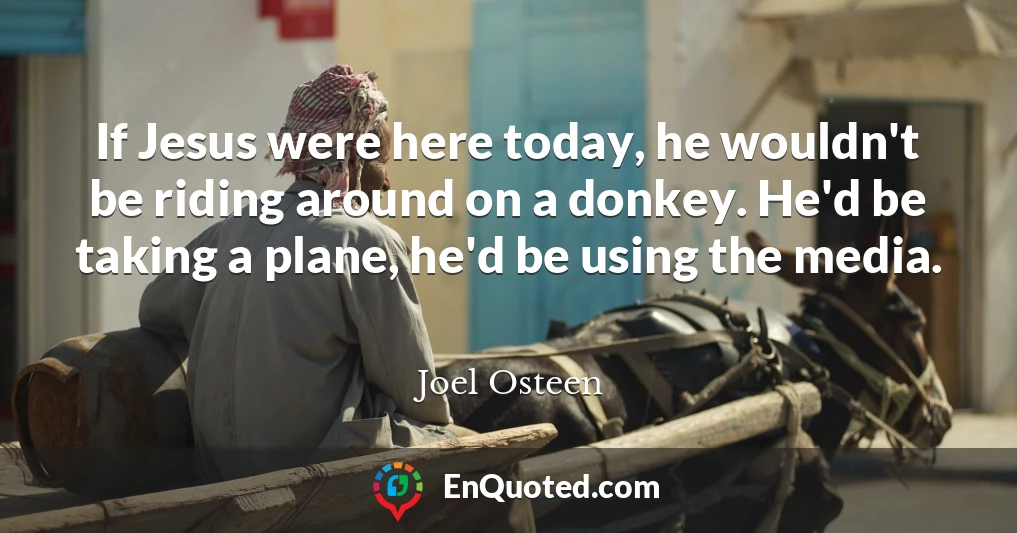 If Jesus were here today, he wouldn't be riding around on a donkey. He'd be taking a plane, he'd be using the media.