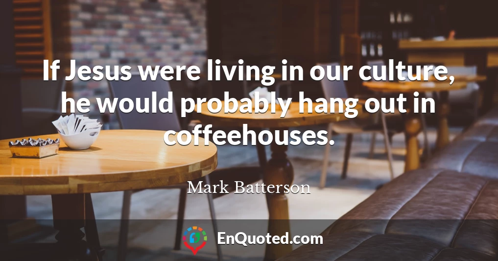 If Jesus were living in our culture, he would probably hang out in coffeehouses.