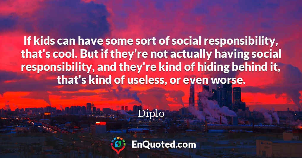 If kids can have some sort of social responsibility, that's cool. But if they're not actually having social responsibility, and they're kind of hiding behind it, that's kind of useless, or even worse.