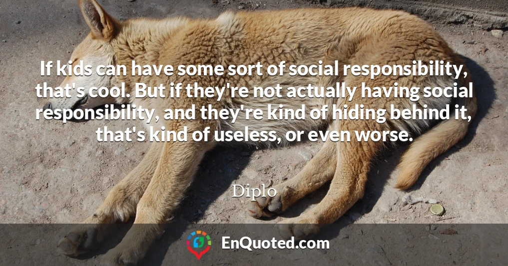 If kids can have some sort of social responsibility, that's cool. But if they're not actually having social responsibility, and they're kind of hiding behind it, that's kind of useless, or even worse.