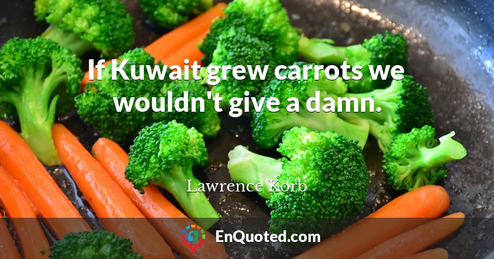 If Kuwait grew carrots we wouldn't give a damn.