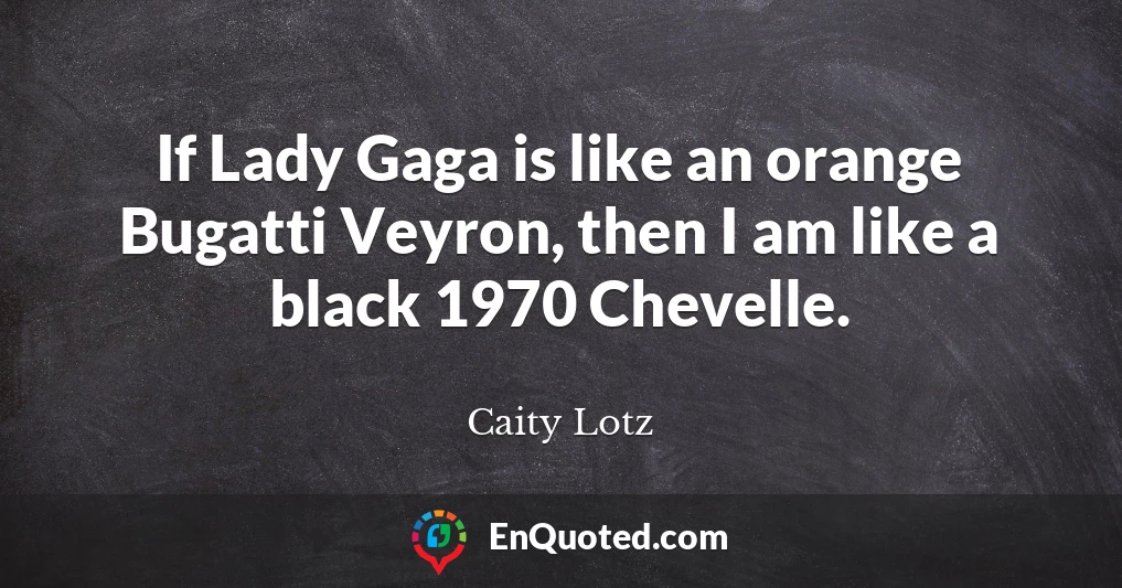 If Lady Gaga is like an orange Bugatti Veyron, then I am like a black 1970 Chevelle.