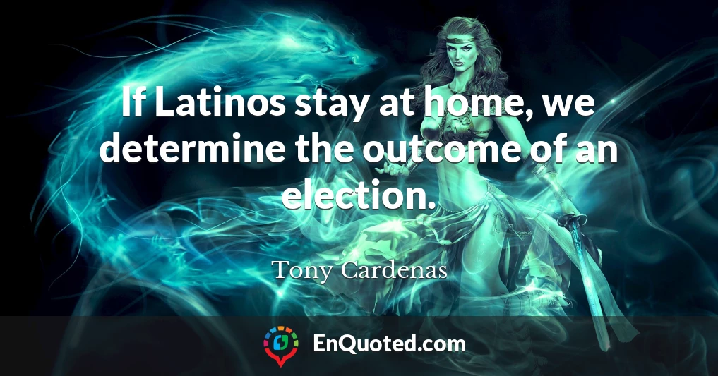 If Latinos stay at home, we determine the outcome of an election.