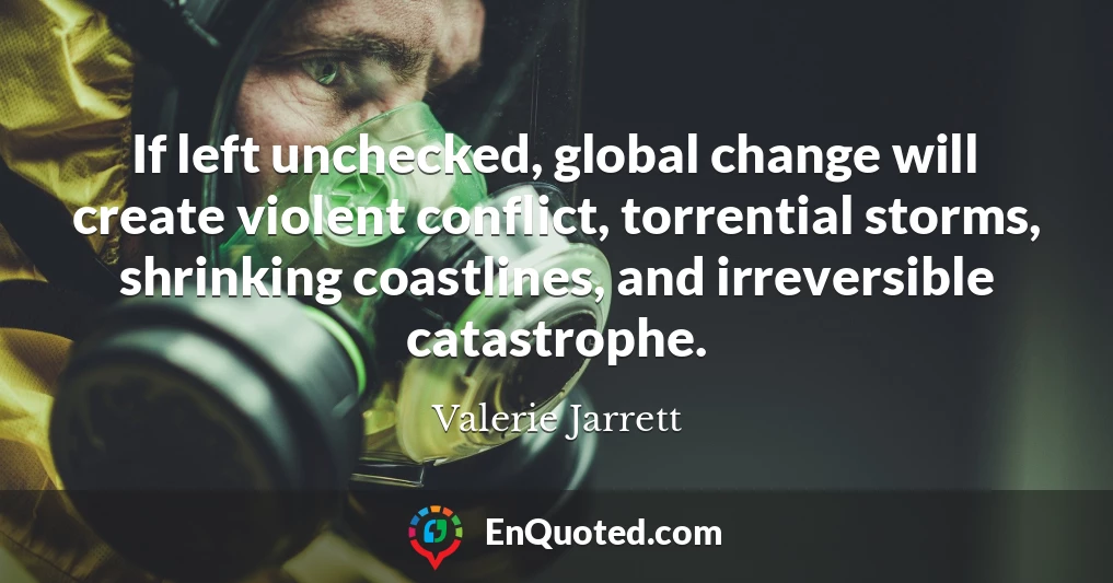 If left unchecked, global change will create violent conflict, torrential storms, shrinking coastlines, and irreversible catastrophe.