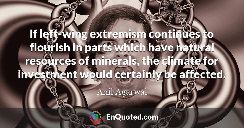 If left-wing extremism continues to flourish in parts which have natural resources of minerals, the climate for investment would certainly be affected.