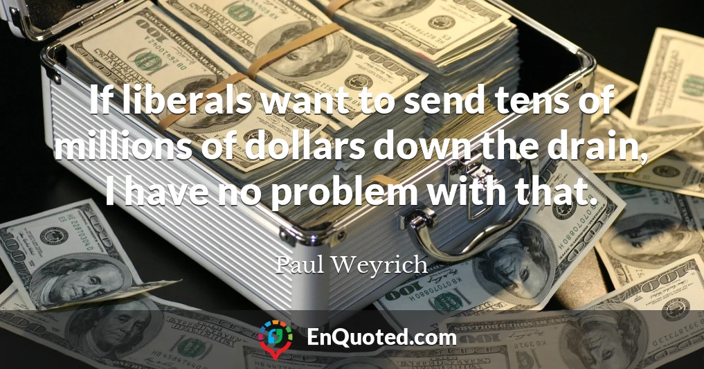 If liberals want to send tens of millions of dollars down the drain, I have no problem with that.