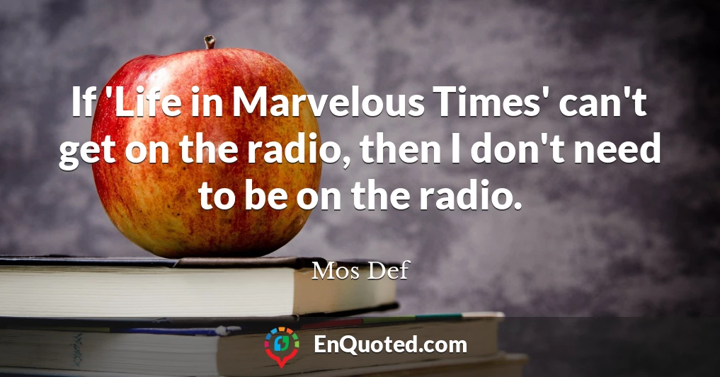 If 'Life in Marvelous Times' can't get on the radio, then I don't need to be on the radio.