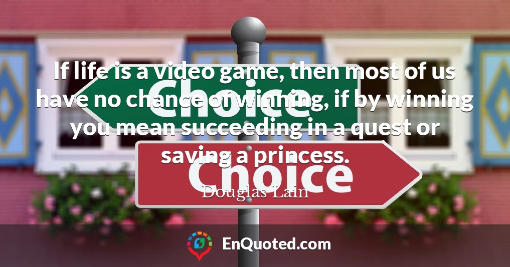 If life is a video game, then most of us have no chance of winning, if by winning you mean succeeding in a quest or saving a princess.