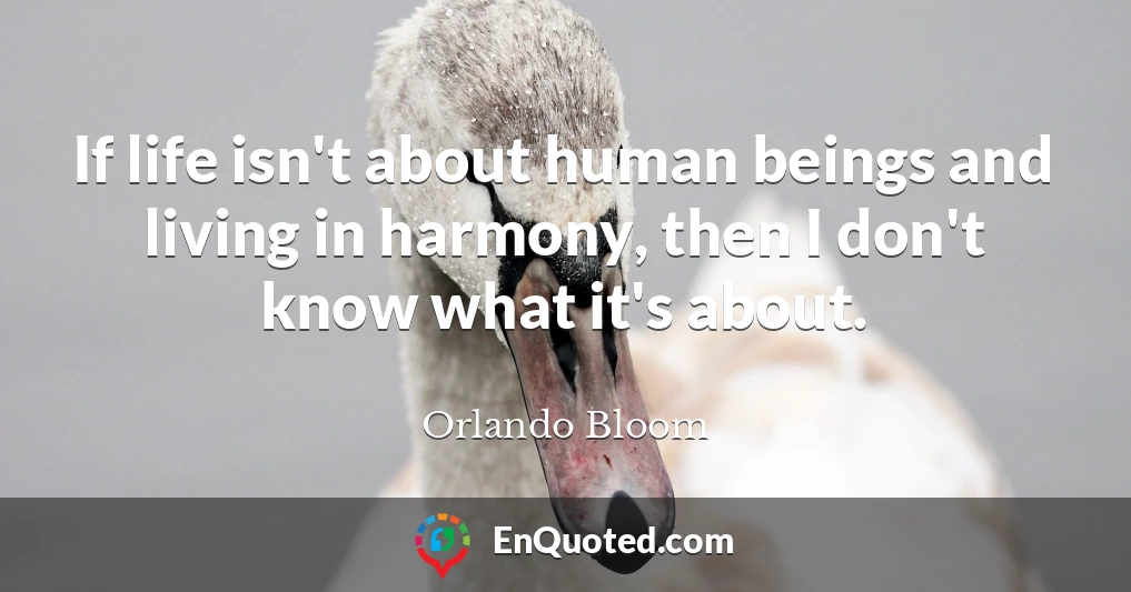 If life isn't about human beings and living in harmony, then I don't know what it's about.