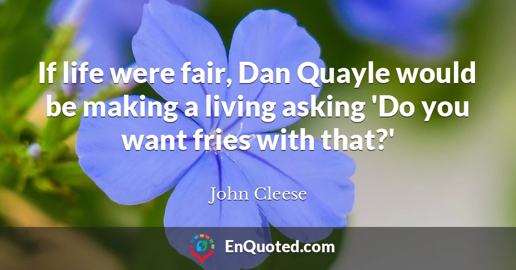 If life were fair, Dan Quayle would be making a living asking 'Do you want fries with that?'