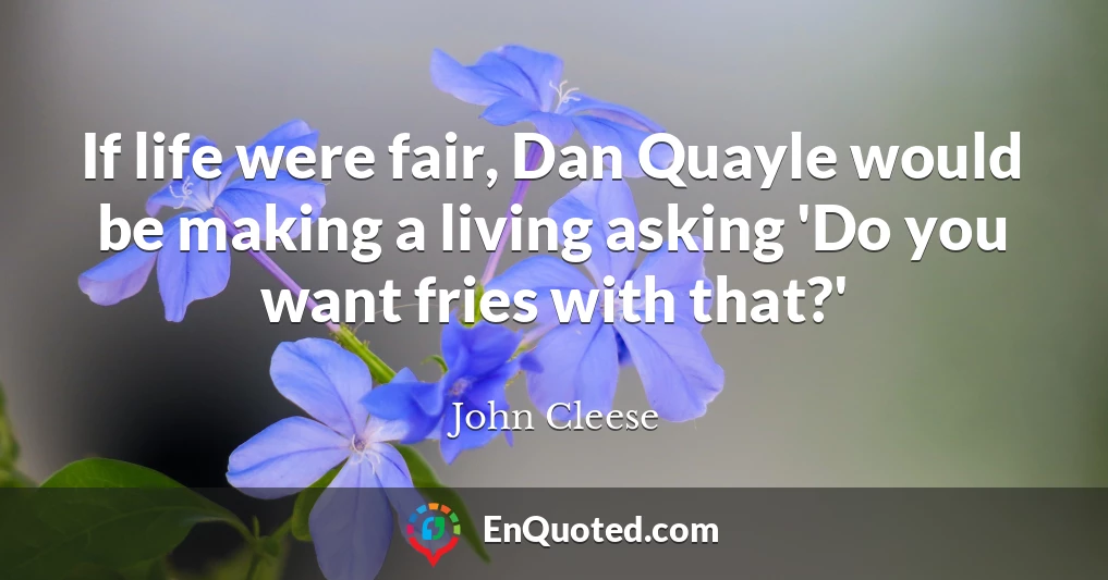 If life were fair, Dan Quayle would be making a living asking 'Do you want fries with that?'