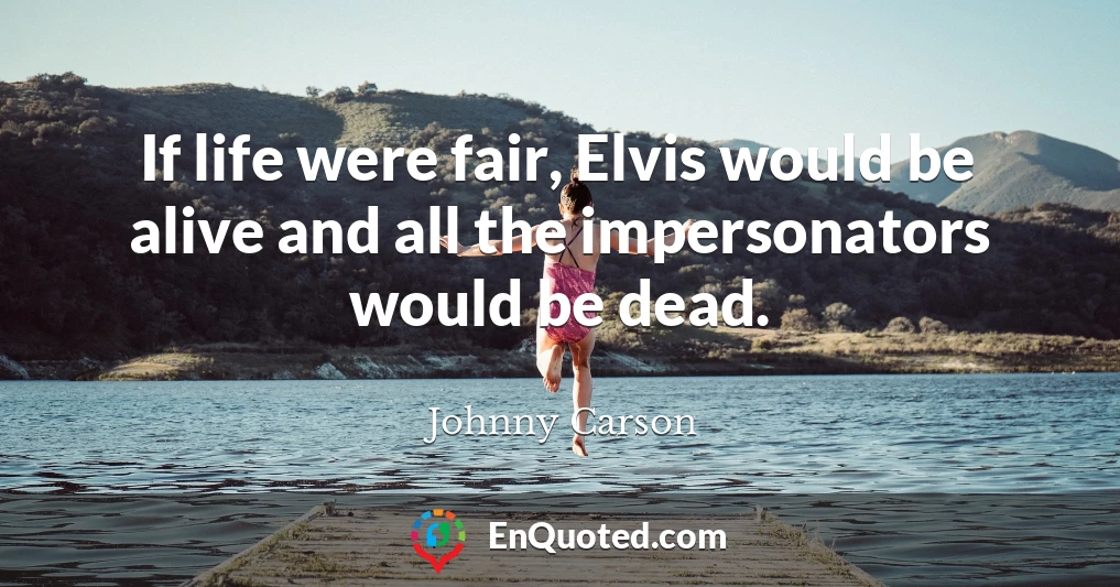 If life were fair, Elvis would be alive and all the impersonators would be dead.