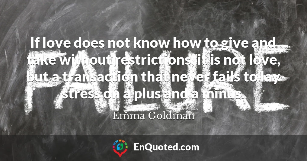 If love does not know how to give and take without restrictions, it is not love, but a transaction that never fails to lay stress on a plus and a minus.