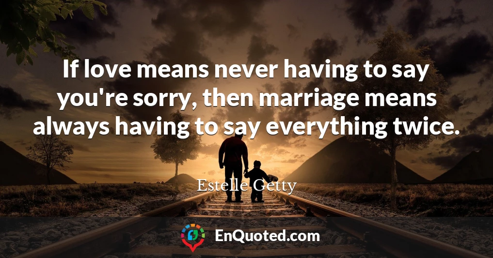 If love means never having to say you're sorry, then marriage means always having to say everything twice.