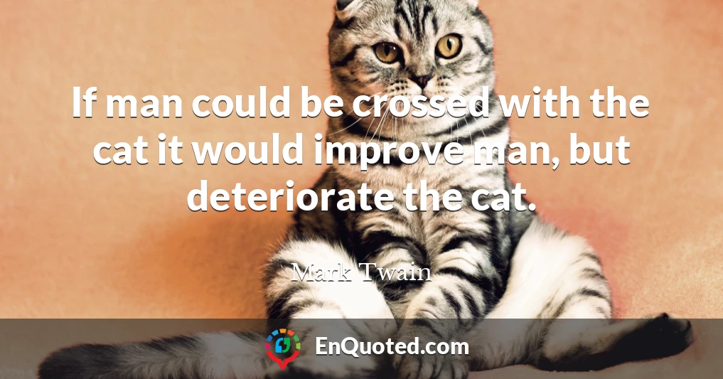 If man could be crossed with the cat it would improve man, but deteriorate the cat.