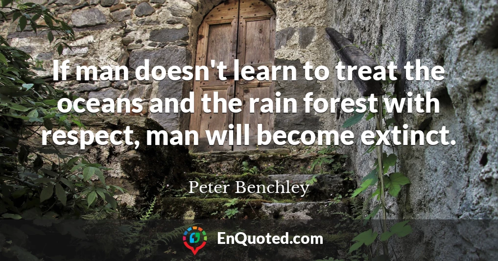 If man doesn't learn to treat the oceans and the rain forest with respect, man will become extinct.