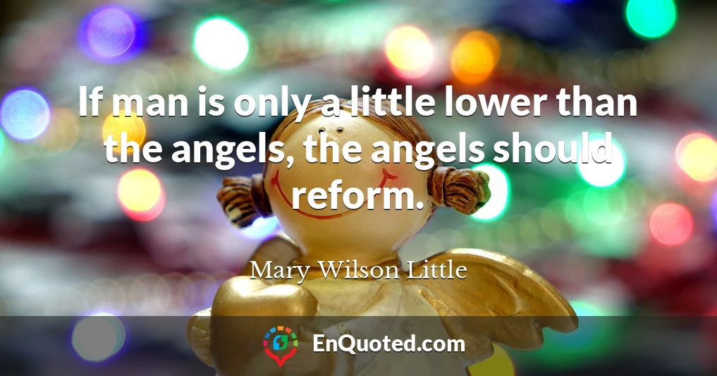 If man is only a little lower than the angels, the angels should reform.