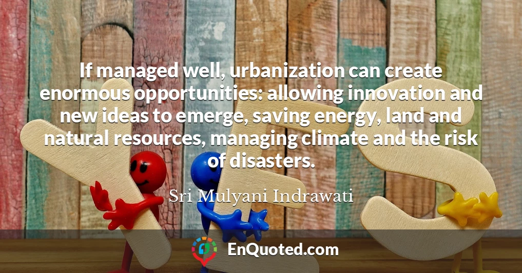 If managed well, urbanization can create enormous opportunities: allowing innovation and new ideas to emerge, saving energy, land and natural resources, managing climate and the risk of disasters.