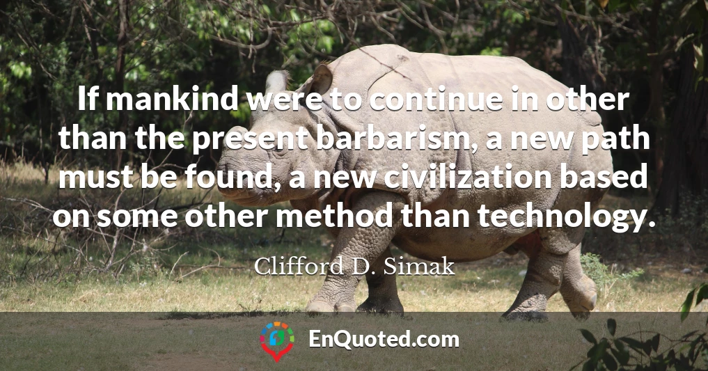 If mankind were to continue in other than the present barbarism, a new path must be found, a new civilization based on some other method than technology.