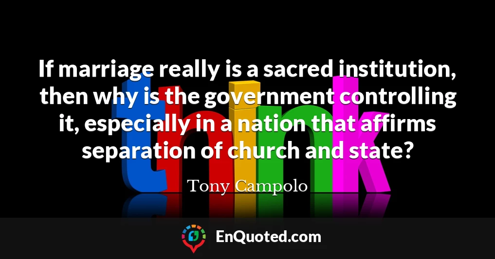 If marriage really is a sacred institution, then why is the government controlling it, especially in a nation that affirms separation of church and state?