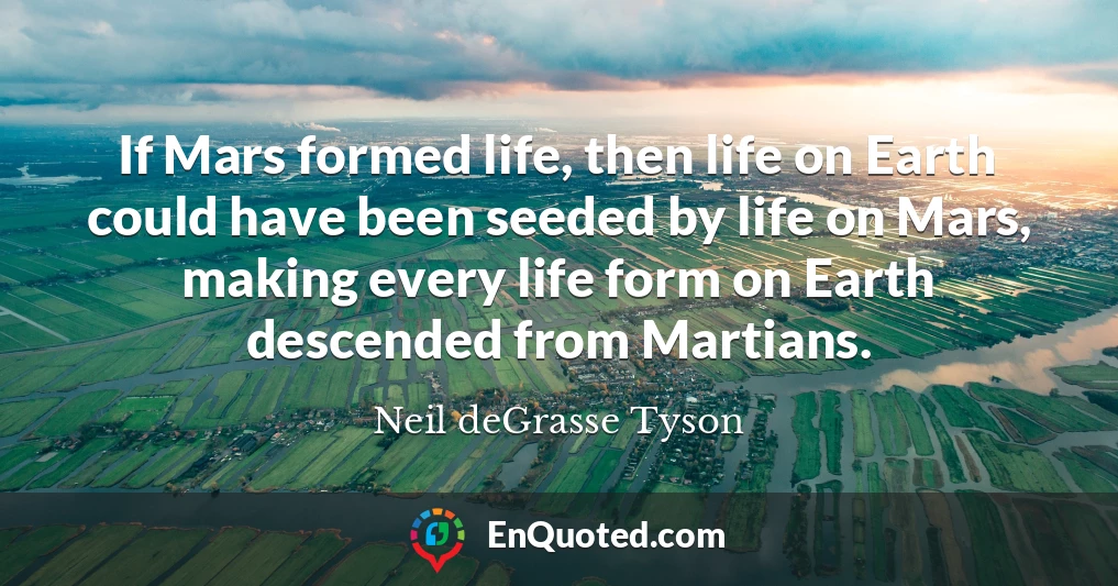 If Mars formed life, then life on Earth could have been seeded by life on Mars, making every life form on Earth descended from Martians.