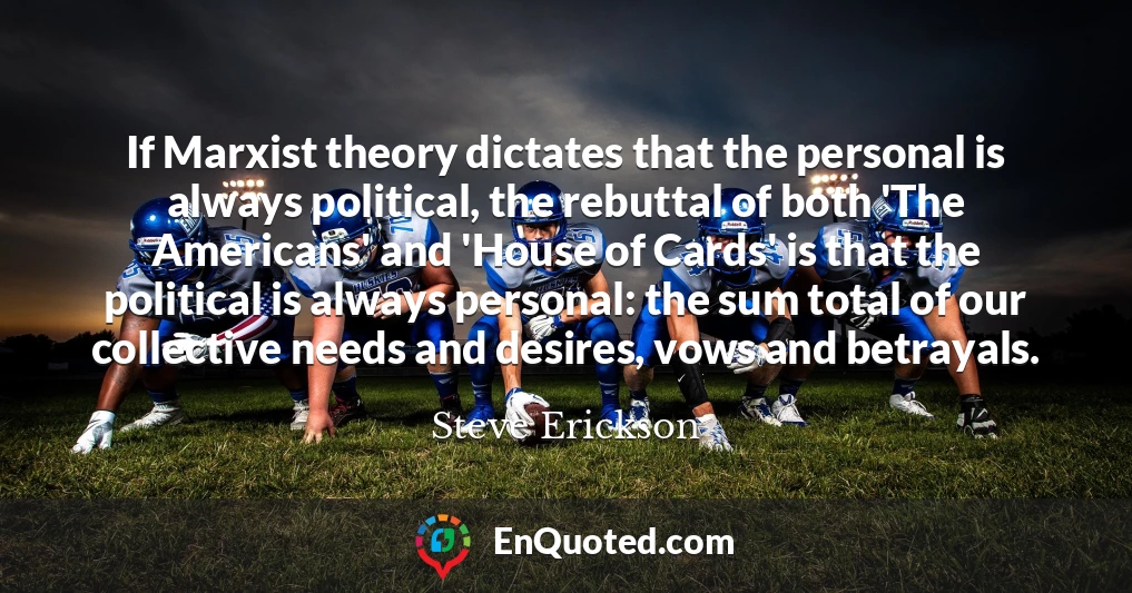 If Marxist theory dictates that the personal is always political, the rebuttal of both 'The Americans' and 'House of Cards' is that the political is always personal: the sum total of our collective needs and desires, vows and betrayals.